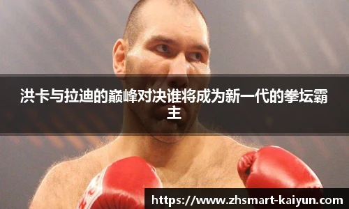 洪卡与拉迪的巅峰对决谁将成为新一代的拳坛霸主