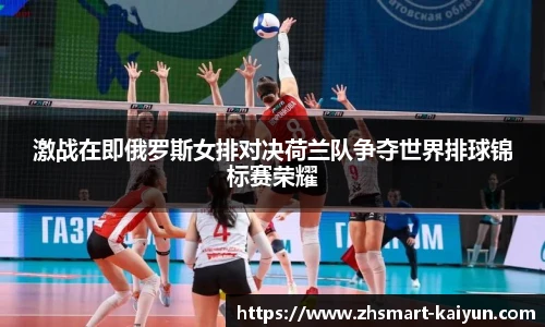 激战在即俄罗斯女排对决荷兰队争夺世界排球锦标赛荣耀