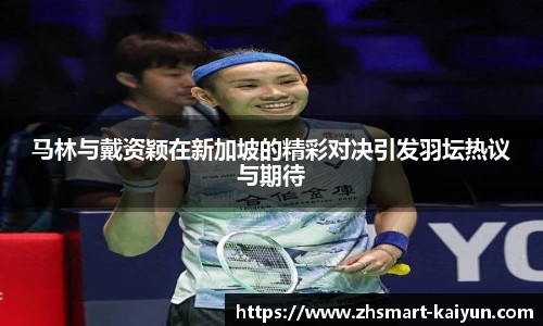 马林与戴资颖在新加坡的精彩对决引发羽坛热议与期待